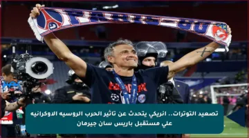 تصعيد التوترات.. إنريكي يتحدث عن تأثير الحرب الروسية الأوكرانية على مستقبل باريس سان جيرمان